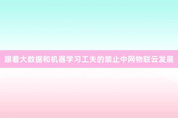 跟着大数据和机器学习工夫的禁止中网物联云发展